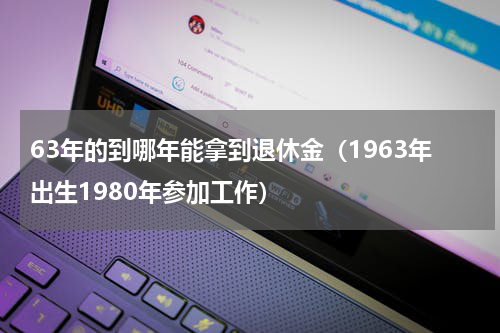 63年的到哪年能拿到退休金（1963年出生1980年参加工作）