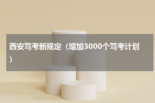 西安驾考新规定（增加3000个驾考计划）