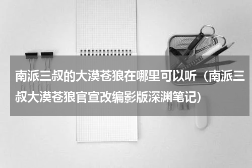 南派三叔的大漠苍狼在哪里可以听（南派三叔大漠苍狼官宣改编影版深渊笔记）