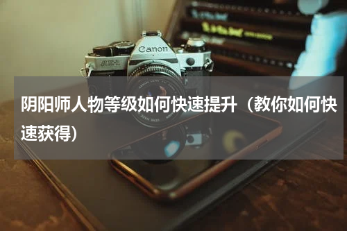 阴阳师人物等级如何快速提升（教你如何快速获得）