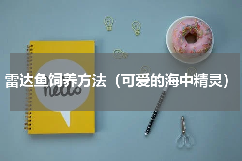 雷达鱼饲养方法（可爱的海中精灵）