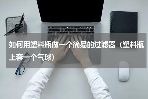 如何用塑料瓶做一个简易的过滤器（塑料瓶上套一个气球）