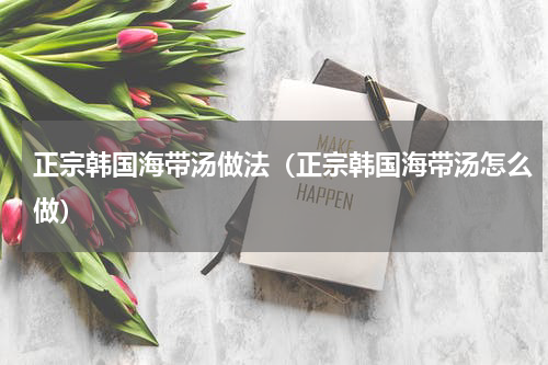 正宗韩国海带汤做法（正宗韩国海带汤怎么做）