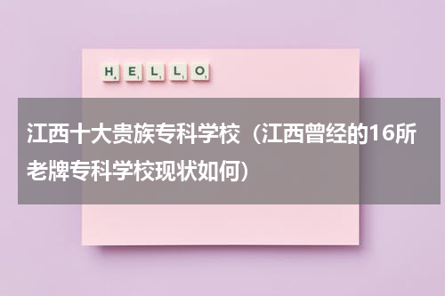 江西十大贵族专科学校（江西曾经的16所老牌专科学校现状如何）