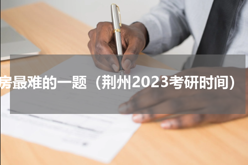 买房最难的一题（荆州2023考研时间）