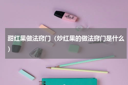 甜红果做法窍门（炒红果的做法窍门是什么）