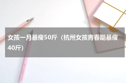 女孩一月暴瘦50斤（杭州女孩青春期暴瘦40斤）