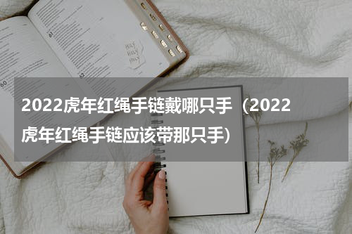 2022虎年红绳手链戴哪只手（2022虎年红绳手链应该带那只手）