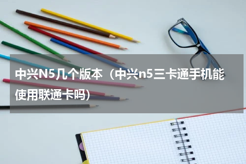 中兴N5几个版本（中兴n5三卡通手机能使用联通卡吗）