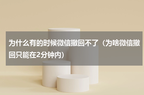 为什么有的时候微信撤回不了（为啥微信撤回只能在2分钟内）