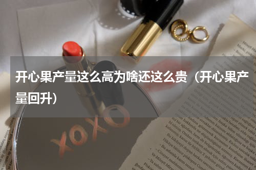 开心果产量这么高为啥还这么贵（开心果产量回升）