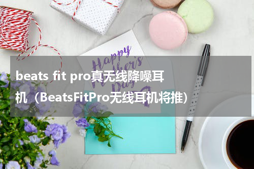 beats fit pro真无线降噪耳机（BeatsFitPro无线耳机将推）