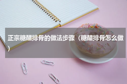 正宗糖醋排骨的做法步骤（糖醋排骨怎么做）