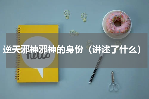 逆天邪神邪神的身份（讲述了什么）