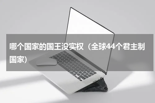 哪个国家的国王没实权（全球44个君主制国家）