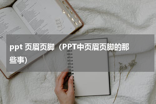 ppt 页眉页脚（PPT中页眉页脚的那些事）