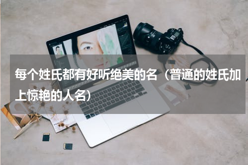 每个姓氏都有好听绝美的名（普通的姓氏加上惊艳的人名）