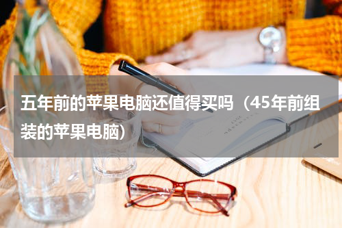 五年前的苹果电脑还值得买吗（45年前组装的苹果电脑）