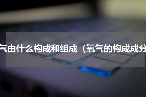 氧气由什么构成和组成（氧气的构成成分）