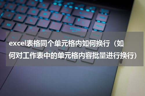 excel表格同个单元格内如何换行（如何对工作表中的单元格内容批量进行换行）