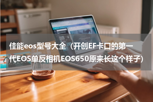 佳能eos型号大全（开创EF卡口的第一代EOS单反相机EOS650原来长这个样子）