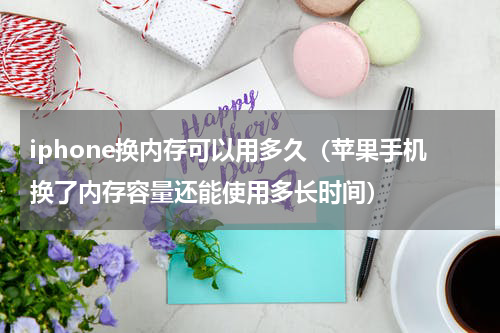 iphone换内存可以用多久（苹果手机换了内存容量还能使用多长时间）