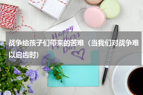 战争给孩子们带来的苦难（当我们对战争难以启齿时）