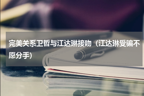 完美关系卫哲与江达琳接吻（江达琳受骗不愿分手）