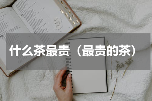 什么茶最贵（最贵的茶）