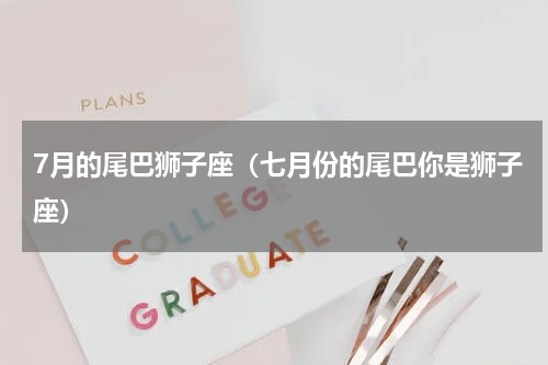 7月的尾巴狮子座（七月份的尾巴你是狮子座）