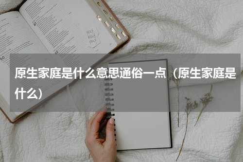 原生家庭是什么意思通俗一点（原生家庭是什么）