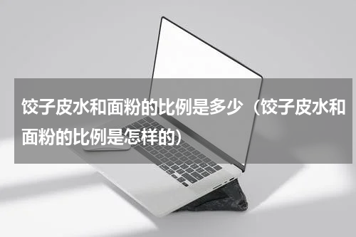 饺子皮水和面粉的比例是多少（饺子皮水和面粉的比例是怎样的）