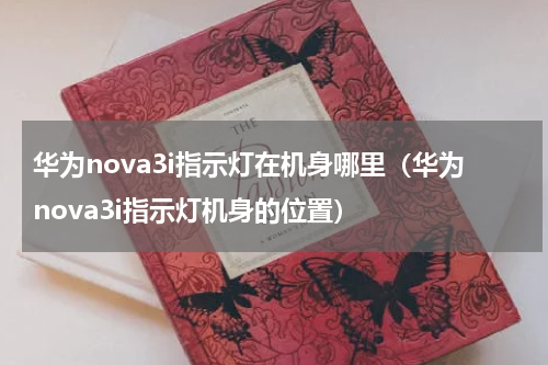 华为nova3i指示灯在机身哪里（华为nova3i指示灯机身的位置）