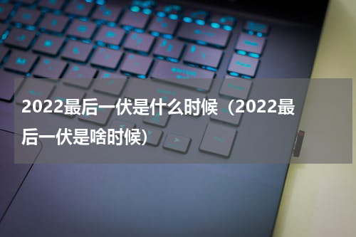 2022最后一伏是什么时候（2022最后一伏是啥时候）