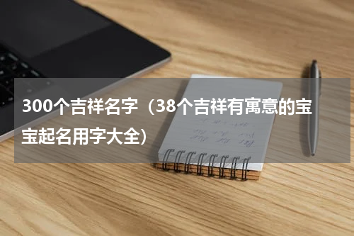 300个吉祥名字（38个吉祥有寓意的宝宝起名用字大全）