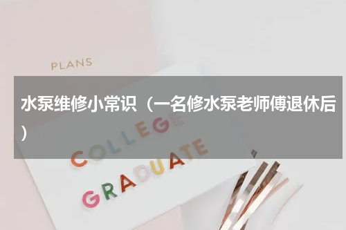 水泵维修小常识（一名修水泵老师傅退休后）