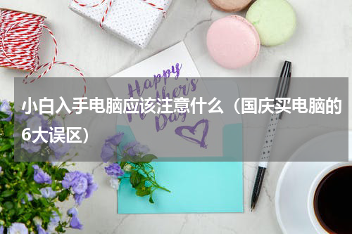 小白入手电脑应该注意什么（国庆买电脑的6大误区）