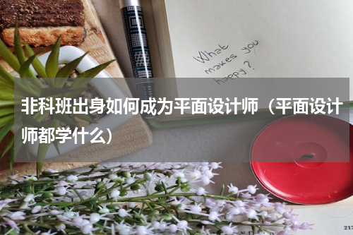 非科班出身如何成为平面设计师（平面设计师都学什么）