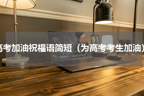 高考加油祝福语简短（为高考考生加油）