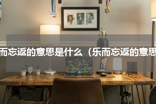 乐而忘返的意思是什么（乐而忘返的意思）