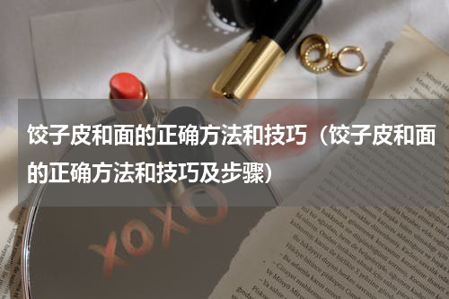 饺子皮和面的正确方法和技巧（饺子皮和面的正确方法和技巧及步骤）