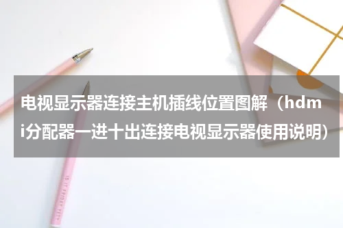 电视显示器连接主机插线位置图解（hdmi分配器一进十出连接电视显示器使用说明）