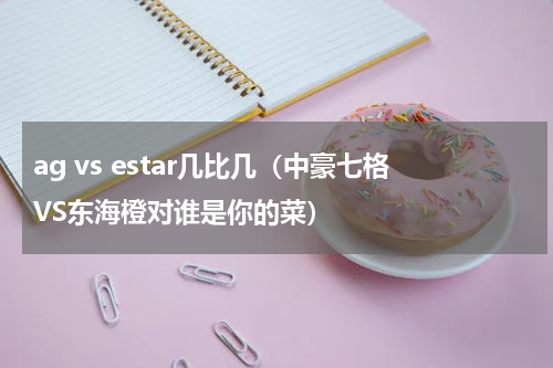 ag vs estar几比几（中豪七格VS东海橙对谁是你的菜）