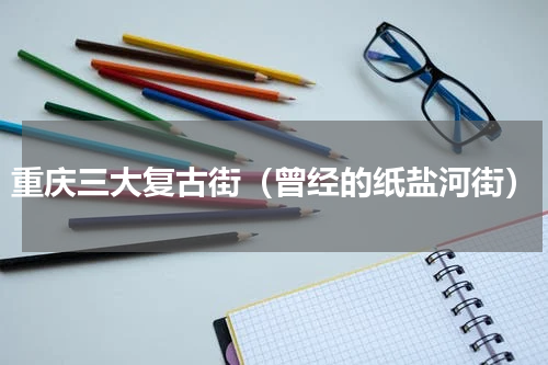 重庆三大复古街（曾经的纸盐河街）