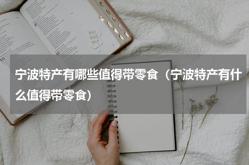 宁波特产有哪些值得带零食（宁波特产有什么值得带零食）