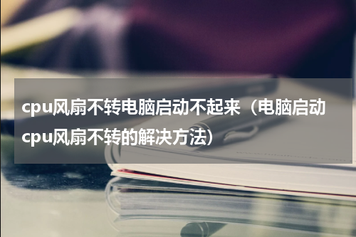 cpu风扇不转电脑启动不起来（电脑启动cpu风扇不转的解决方法）