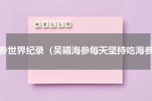 海参世界纪录（吴曦海参每天坚持吃海参）