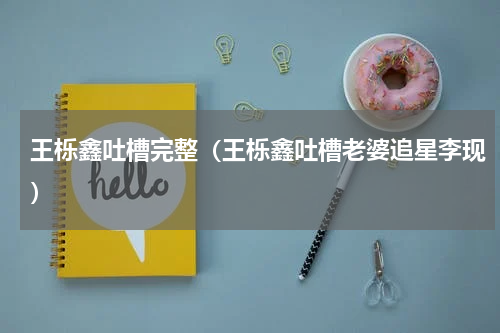 王栎鑫吐槽完整（王栎鑫吐槽老婆追星李现）
