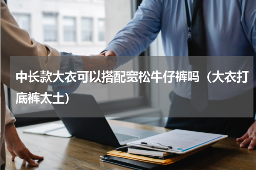 中长款大衣可以搭配宽松牛仔裤吗（大衣打底裤太土）