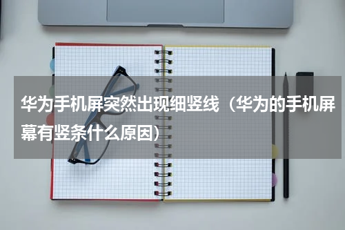 华为手机屏突然出现细竖线（华为的手机屏幕有竖条什么原因）